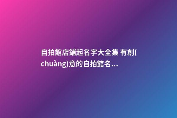 自拍館店鋪起名字大全集 有創(chuàng)意的自拍館名字